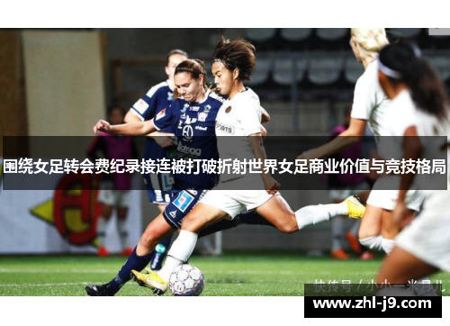 围绕女足转会费纪录接连被打破折射世界女足商业价值与竞技格局 围绕女足转会费纪录接连被打破折射世界女足商业价值与竞技格局