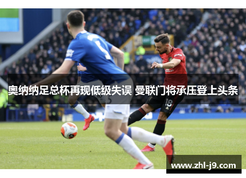 奥纳纳足总杯再现低级失误 曼联门将承压登上头条 奥纳纳足总杯再现低级失误 曼联门将承压登上头条