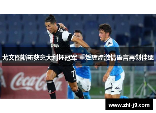 尤文图斯斩获意大利杯冠军 重燃辉煌激情誓言再创佳绩 尤文图斯斩获意大利杯冠军 重燃辉煌激情誓言再创佳绩