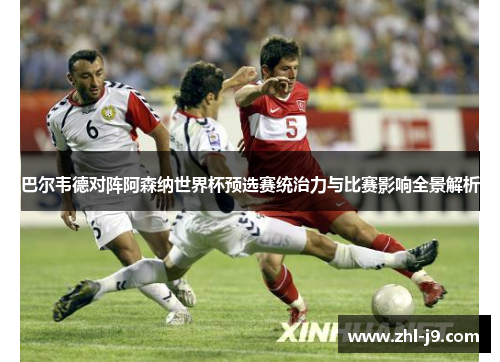 巴尔韦德对阵阿森纳世界杯预选赛统治力与比赛影响全景解析 巴尔韦德对阵阿森纳世界杯预选赛统治力与比赛影响全景解析