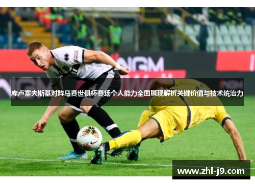 库卢塞夫斯基对阵马赛世俱杯赛场个人能力全面展现解析关键价值与技术统治力 库卢塞夫斯基对阵马赛世俱杯赛场个人能力全面展现解析关键价值与技术统治力