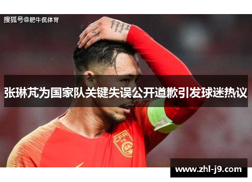 张琳芃为国家队关键失误公开道歉引发球迷热议 张琳芃为国家队关键失误公开道歉引发球迷热议