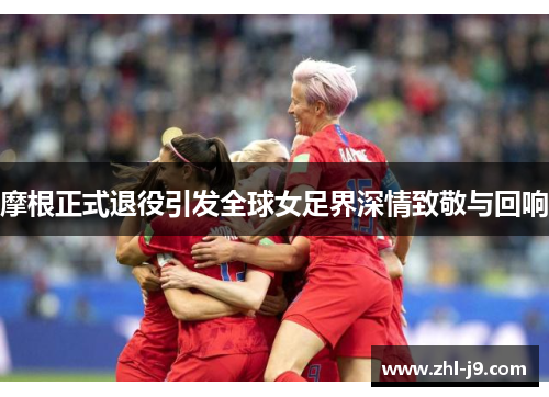 摩根正式退役引发全球女足界深情致敬与回响