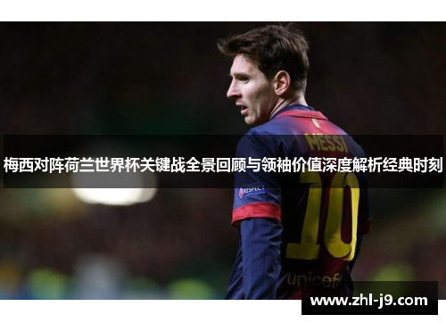 梅西对阵荷兰世界杯关键战全景回顾与领袖价值深度解析经典时刻