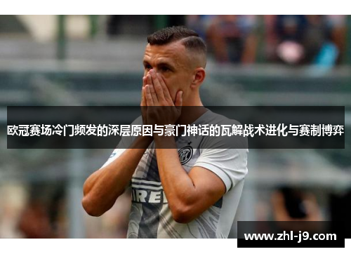 欧冠赛场冷门频发的深层原因与豪门神话的瓦解战术进化与赛制博弈 欧冠赛场冷门频发的深层原因与豪门神话的瓦解战术进化与赛制博弈