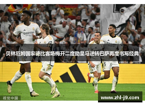 贝林厄姆国家德比客场梅开二度助皇马逆转巴萨再度书写经典 贝林厄姆国家德比客场梅开二度助皇马逆转巴萨再度书写经典